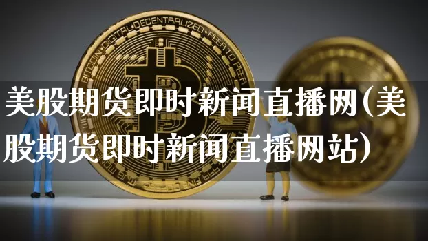 美股期货即时新闻直播网(美股期货即时新闻直播网站)_https://www.dcjwmf.com_广期所_第1张