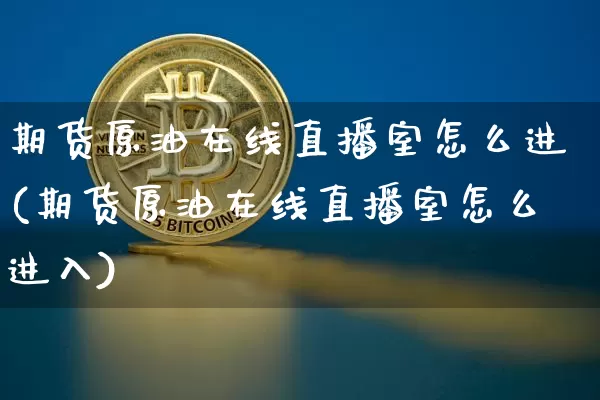 期货原油在线直播室怎么进(期货原油在线直播室怎么进入)_https://www.dcjwmf.com_中金所_第1张