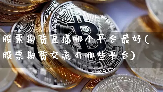 股票期货直播哪个平台最好(股票期货交流有哪些平台)_https://www.dcjwmf.com_广期所_第1张