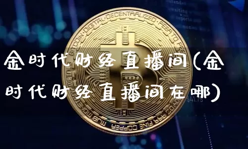 金时代财经直播间(金时代财经直播间在哪)_https://www.dcjwmf.com_大商所_第1张