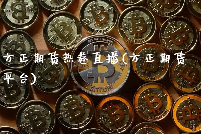 方正期货热卷直播(方正期货平台)_https://www.dcjwmf.com_上期所_第1张