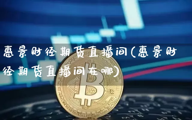 惠景财径期货直播间(惠景财径期货直播间在哪)_https://www.dcjwmf.com_上期所_第1张