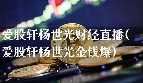 爱股轩杨世光财经直播(爱股轩杨世光金钱爆)_https://www.dcjwmf.com_大商所_第1张