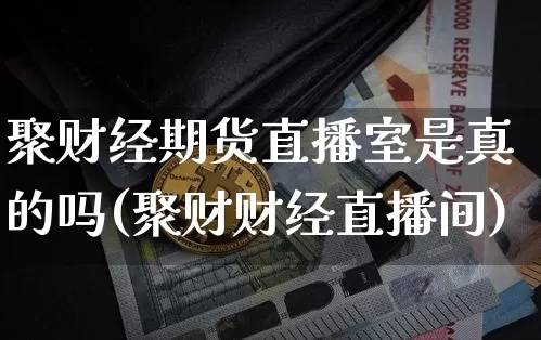 聚财经期货直播室是真的吗(聚财财经直播间)_https://www.dcjwmf.com_大商所_第1张