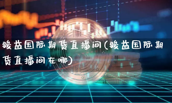 骏益国际期货直播间(骏益国际期货直播间在哪)_https://www.dcjwmf.com_中金所_第1张