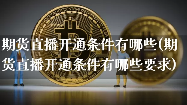 期货直播开通条件有哪些(期货直播开通条件有哪些要求)_https://www.dcjwmf.com_郑商所_第1张