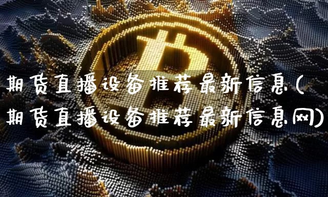 期货直播设备推荐最新信息(期货直播设备推荐最新信息网)_https://www.dcjwmf.com_广期所_第1张