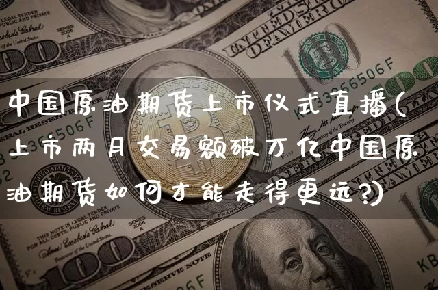 中国原油期货上市仪式直播(上市两月交易额破万亿中国原油期货如何才能走得更远?)_https://www.dcjwmf.com_上期所_第1张