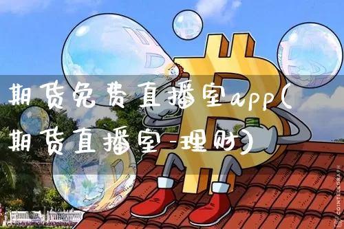 期货免费直播室app(期货直播室-理财)_https://www.dcjwmf.com_广期所_第1张