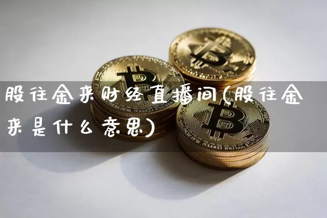 股往金来财经直播间(股往金来是什么意思)_https://www.dcjwmf.com_上期能源_第1张