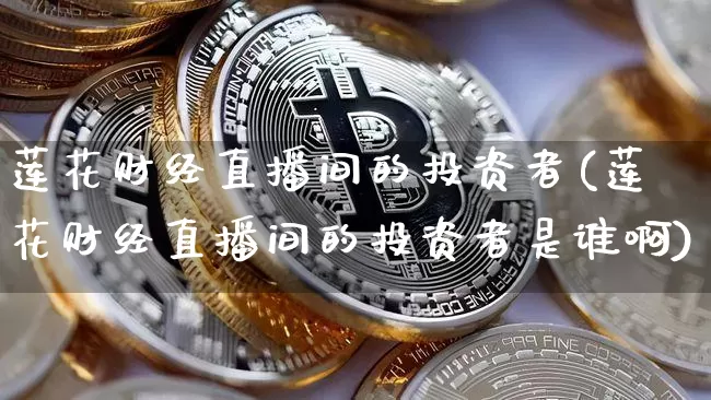 莲花财经直播间的投资者(莲花财经直播间的投资者是谁啊)_https://www.dcjwmf.com_郑商所_第1张