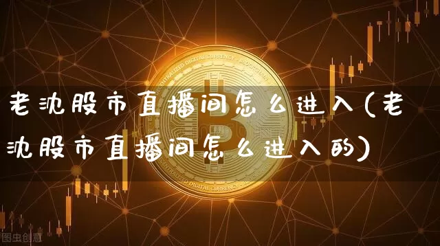 老沈股市直播间怎么进入(老沈股市直播间怎么进入的)_https://www.dcjwmf.com_广期所_第1张
