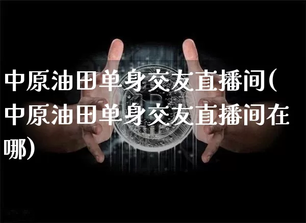 中原油田单身交友直播间(中原油田单身交友直播间在哪)_https://www.dcjwmf.com_上期所_第1张