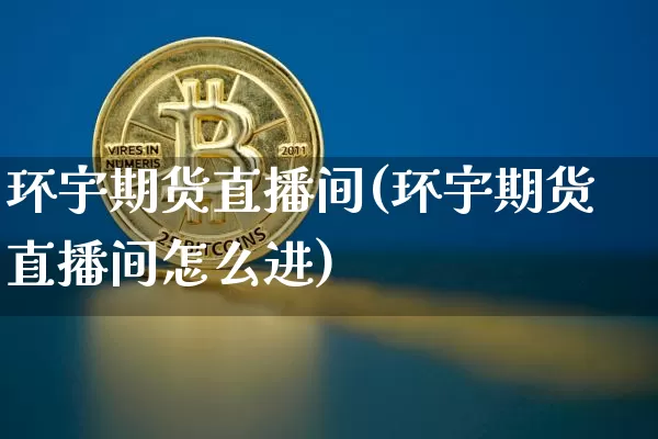 环宇期货直播间(环宇期货直播间怎么进)_https://www.dcjwmf.com_郑商所_第1张