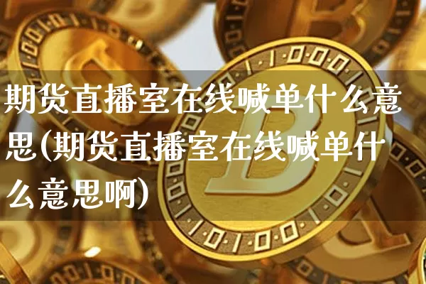 期货直播室在线喊单什么意思(期货直播室在线喊单什么意思啊)_https://www.dcjwmf.com_郑商所_第1张