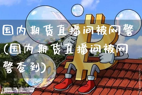 国内期货直播间被网警(国内期货直播间被网警查到)_https://www.dcjwmf.com_广期所_第1张