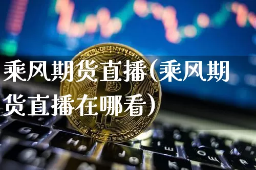 乘风期货直播(乘风期货直播在哪看)_https://www.dcjwmf.com_大商所_第1张