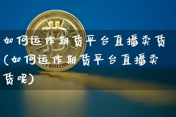 如何运作期货平台直播卖货(如何运作期货平台直播卖货呢)_https://www.dcjwmf.com_上期能源_第1张
