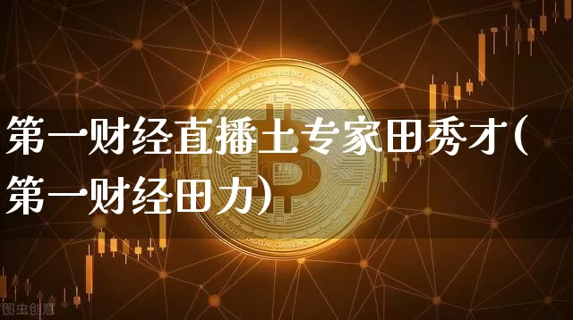 第一财经直播土专家田秀才(第一财经田力)_https://www.dcjwmf.com_上期所_第1张