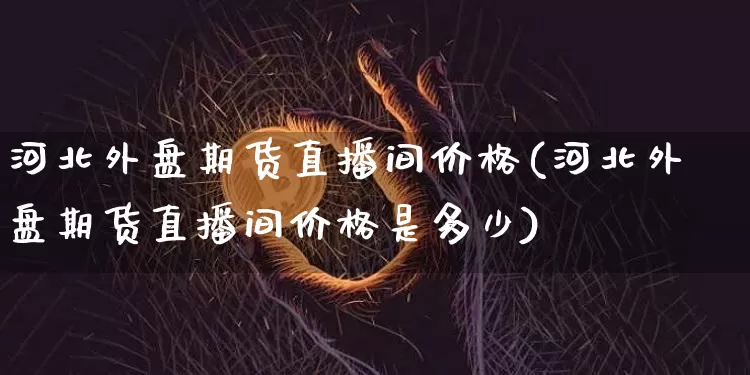 河北外盘期货直播间价格(河北外盘期货直播间价格是多少)_https://www.dcjwmf.com_郑商所_第1张