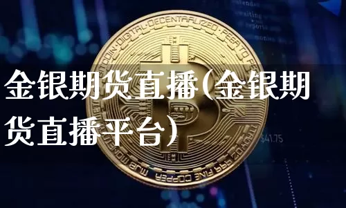 金银期货直播(金银期货直播平台)_https://www.dcjwmf.com_上期所_第1张