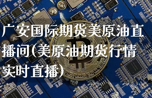 广安国际期货美原油直播间(美原油期货行情实时直播)_https://www.dcjwmf.com_广期所_第1张