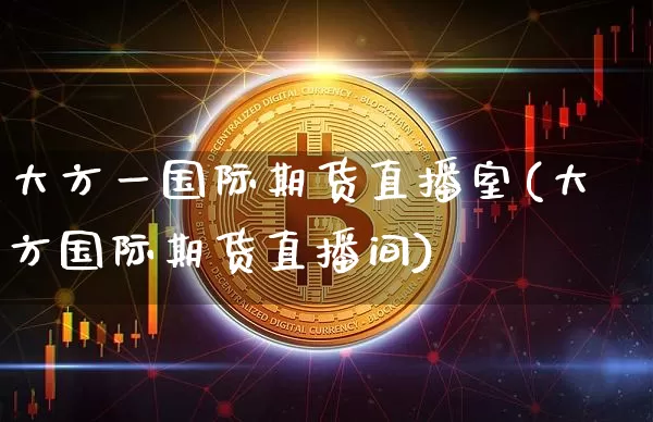 大方一国际期货直播室(大方国际期货直播间)_https://www.dcjwmf.com_中金所_第1张