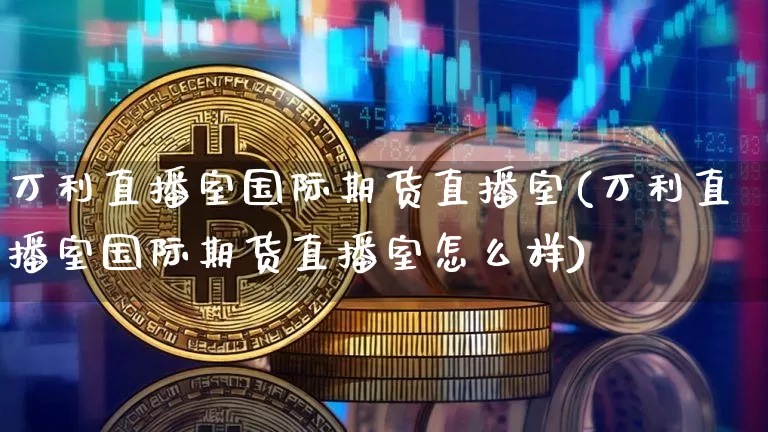 万利直播室国际期货直播室(万利直播室国际期货直播室怎么样)_https://www.dcjwmf.com_大商所_第1张