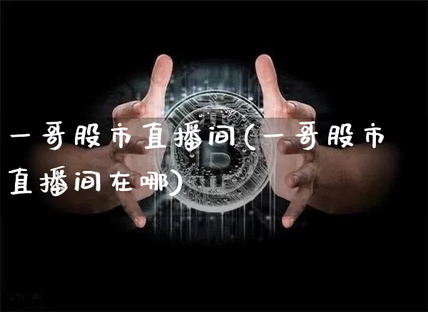 一哥股市直播间(一哥股市直播间在哪)_https://www.dcjwmf.com_郑商所_第1张
