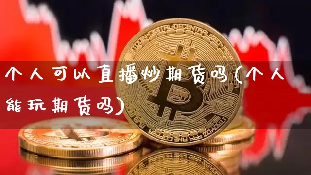 个人可以直播炒期货吗(个人能玩期货吗)_https://www.dcjwmf.com_郑商所_第1张