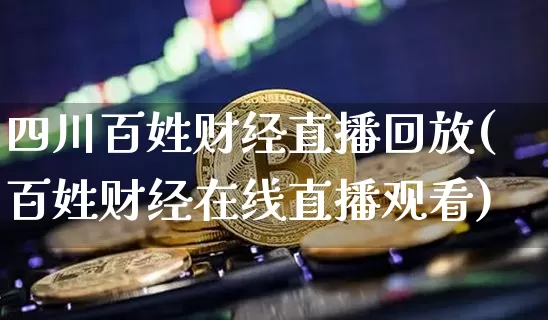 四川百姓财经直播回放(百姓财经在线直播观看)_https://www.dcjwmf.com_上期能源_第1张