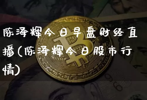 陈泽辉今日早盘财经直播(陈泽辉今日股市行情)_https://www.dcjwmf.com_上期所_第1张