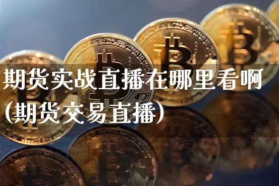 期货实战直播在哪里看啊(期货交易直播)_https://www.dcjwmf.com_上期所_第1张