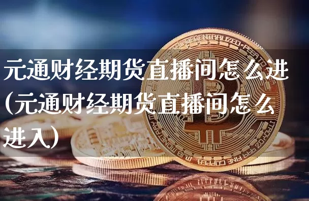 元通财经期货直播间怎么进(元通财经期货直播间怎么进入)_https://www.dcjwmf.com_上期所_第1张