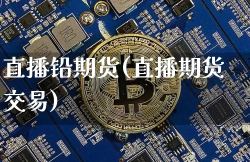直播铅期货(直播期货交易)_https://www.dcjwmf.com_大商所_第1张