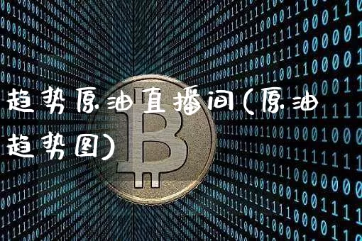 趋势原油直播间(原油趋势图)_https://www.dcjwmf.com_郑商所_第1张