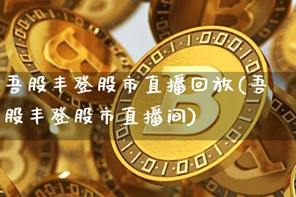 吾股丰登股市直播回放(吾股丰登股市直播间)_https://www.dcjwmf.com_大商所_第1张