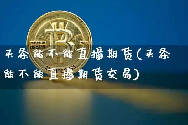 头条能不能直播期货(头条能不能直播期货交易)_https://www.dcjwmf.com_上期所_第1张