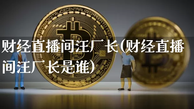 财经直播间汪厂长(财经直播间汪厂长是谁)_https://www.dcjwmf.com_上期所_第1张