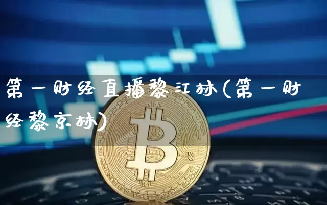 第一财经直播黎江林(第一财经黎京林)_https://www.dcjwmf.com_上期能源_第1张