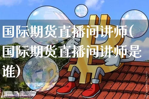 国际期货直播间讲师(国际期货直播间讲师是谁)_https://www.dcjwmf.com_广期所_第1张