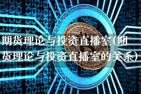 期货理论与投资直播室(期货理论与投资直播室的关系)_https://www.dcjwmf.com_上期能源_第1张