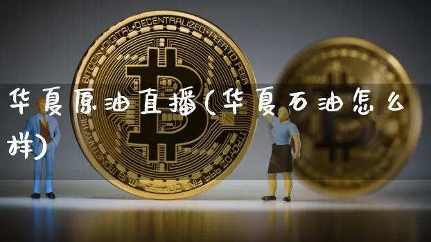 华夏原油直播(华夏石油怎么样)_https://www.dcjwmf.com_上期所_第1张