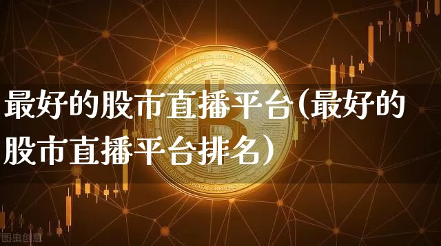 最好的股市直播平台(最好的股市直播平台排名)_https://www.dcjwmf.com_上期能源_第1张