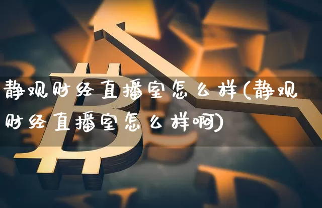 静观财经直播室怎么样(静观财经直播室怎么样啊)_https://www.dcjwmf.com_郑商所_第1张