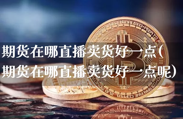 期货在哪直播卖货好一点(期货在哪直播卖货好一点呢)_https://www.dcjwmf.com_大商所_第1张