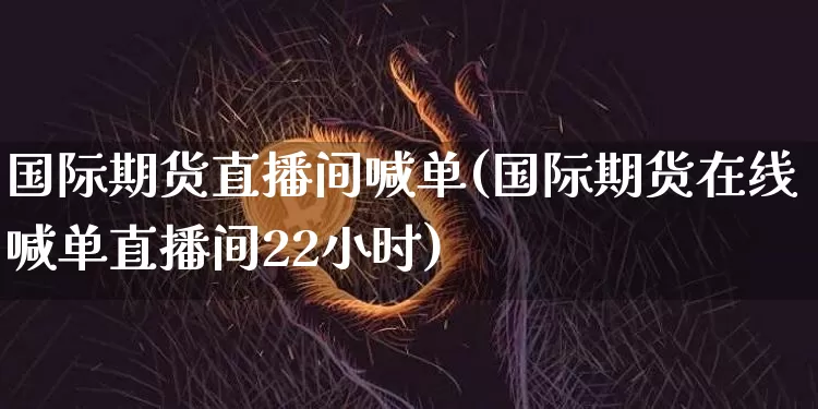 国际期货直播间喊单(国际期货在线喊单直播间22小时)_https://www.dcjwmf.com_上期所_第1张
