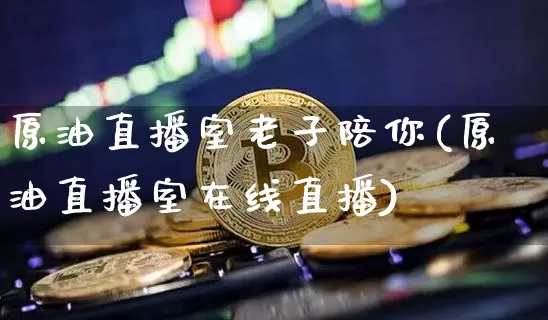 原油直播室老子陪你(原油直播室在线直播)_https://www.dcjwmf.com_中金所_第1张