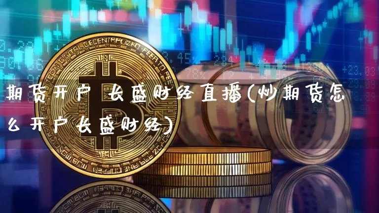 期货开户 长盛财经直播(炒期货怎么开户长盛财经)_https://www.dcjwmf.com_上期所_第1张