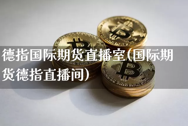 德指国际期货直播室(国际期货德指直播间)_https://www.dcjwmf.com_上期所_第1张